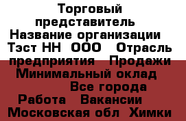 Торговый представитель › Название организации ­ Тэст-НН, ООО › Отрасль предприятия ­ Продажи › Минимальный оклад ­ 40 000 - Все города Работа » Вакансии   . Московская обл.,Химки г.